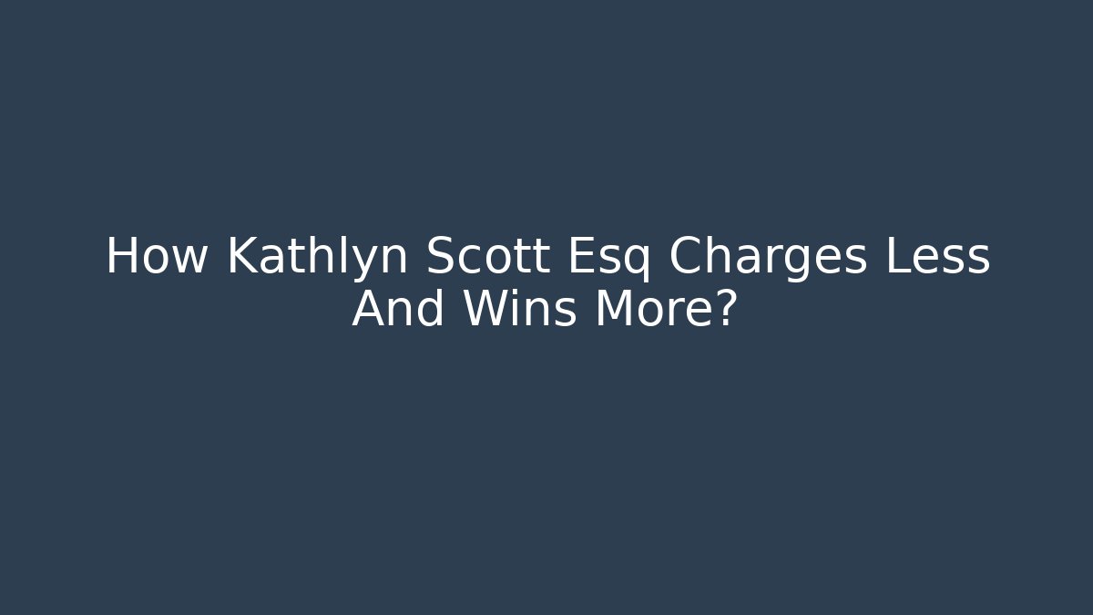 How Kathlyn Scott Esq Charges Less And Wins More?