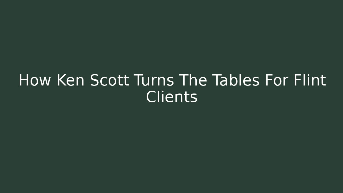 How Ken Scott Turns The Tables For Flint Clients - WealthxGroup
