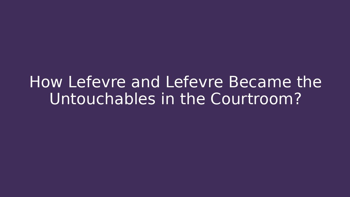 How Lefevre and Lefevre Became the Untouchables in the Courtroom?