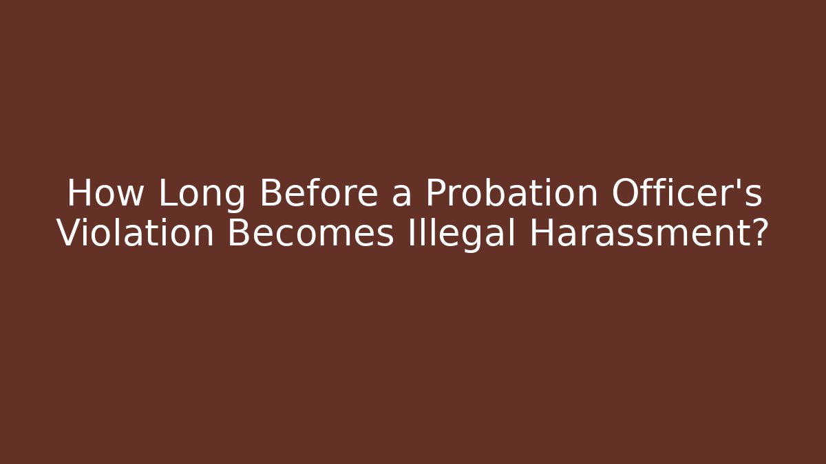 How Long Before a Probation Officer's Violation Becomes Illegal Harassment?