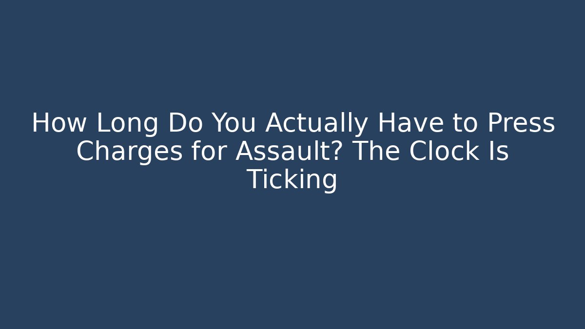 How Long Do You Actually Have to Press Charges for Assault? The Clock Is Ticking