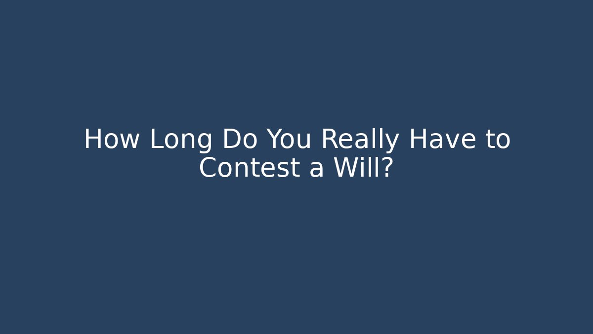 How Long Do You Really Have to Contest a Will?
