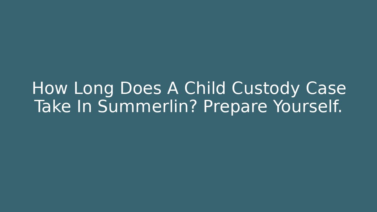 How Long Does A Child Custody Case Take In Summerlin? Prepare Yourself.