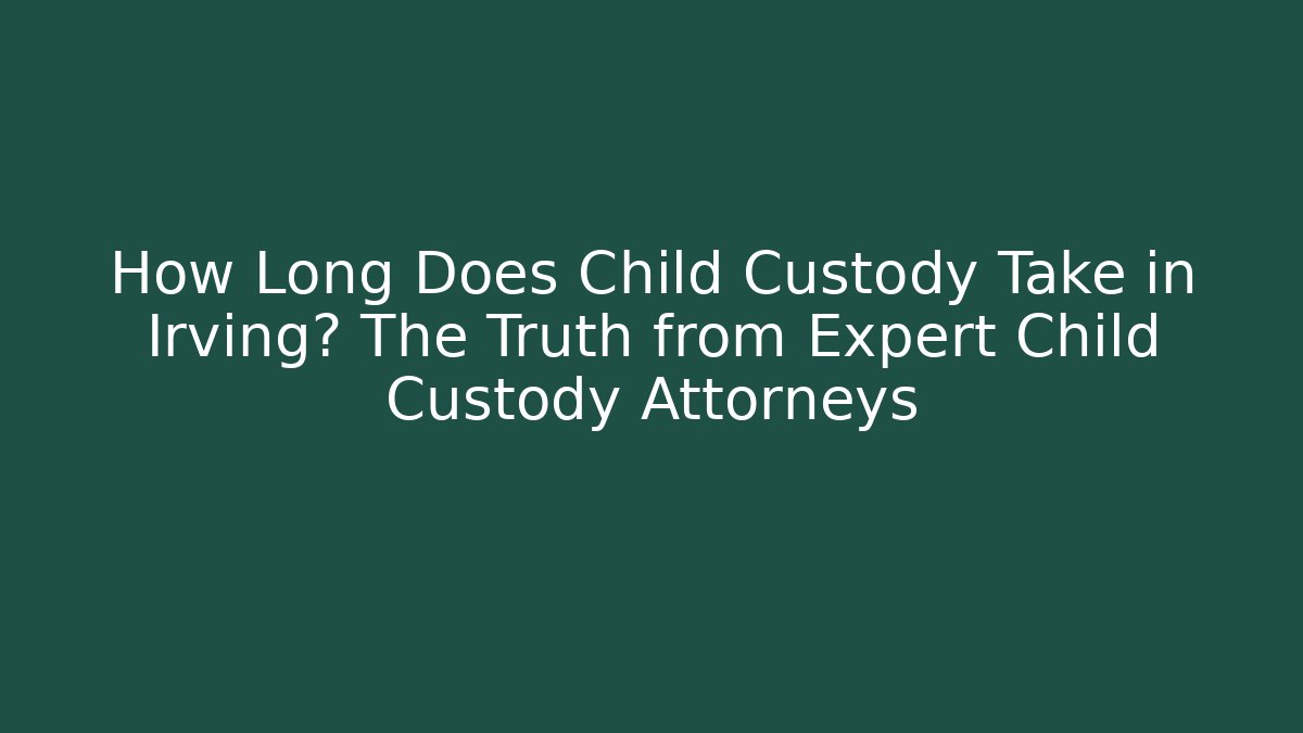 How Long Does Child Custody Take in Irving? The Truth from Expert Child Custody Attorneys