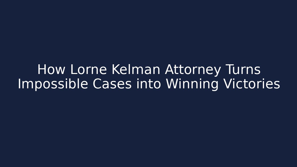 How Lorne Kelman Attorney Turns Impossible Cases into Winning Victories