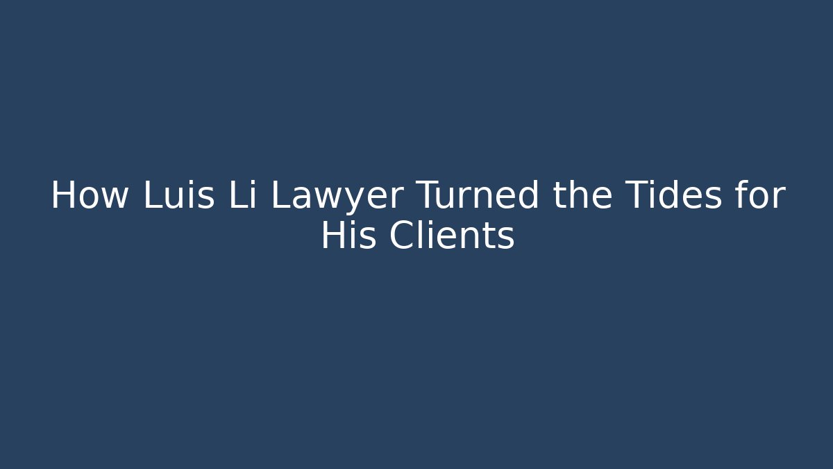 How Luis Li Lawyer Turned the Tides for His Clients