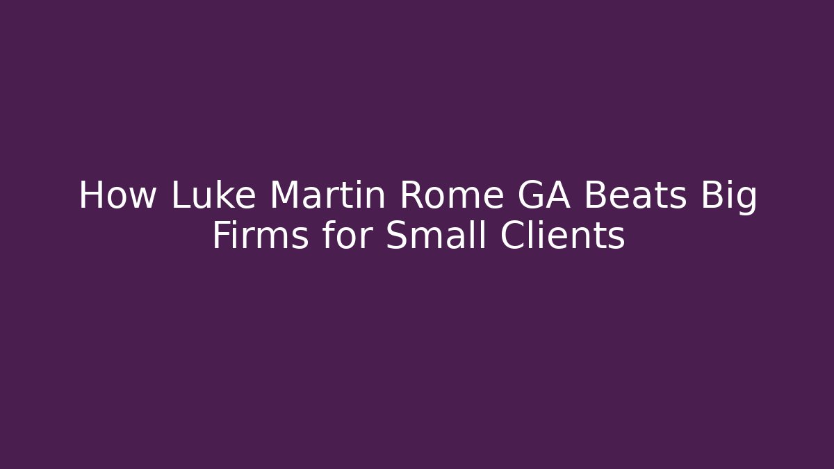 How Luke Martin Rome GA Beats Big Firms for Small Clients