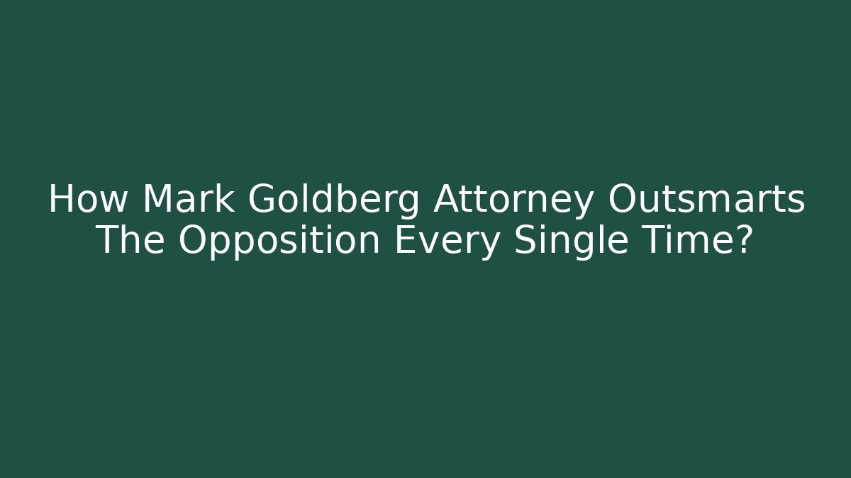 How Mark Goldberg Attorney Outsmarts The Opposition Every Single Time?
