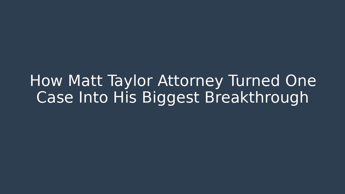 How Matt Taylor Attorney Turned One Case Into His Biggest Breakthrough