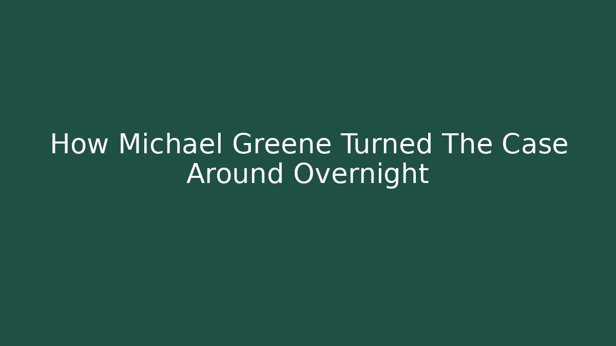 How Michael Greene Turned The Case Around Overnight