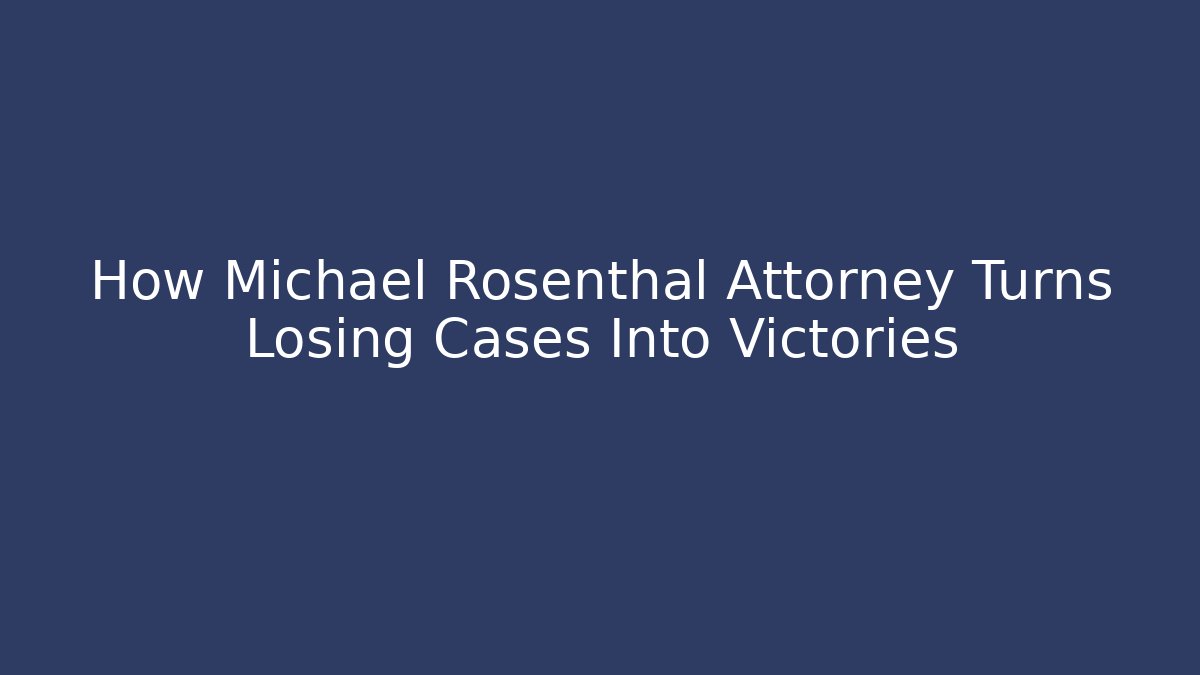 How Michael Rosenthal Attorney Turns Losing Cases Into Victories