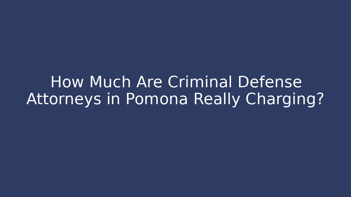 How Much Are Criminal Defense Attorneys in Pomona Really Charging?