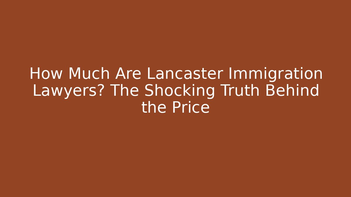 How Much Are Lancaster Immigration Lawyers? The Shocking Truth Behind the Price - WealthxGroup