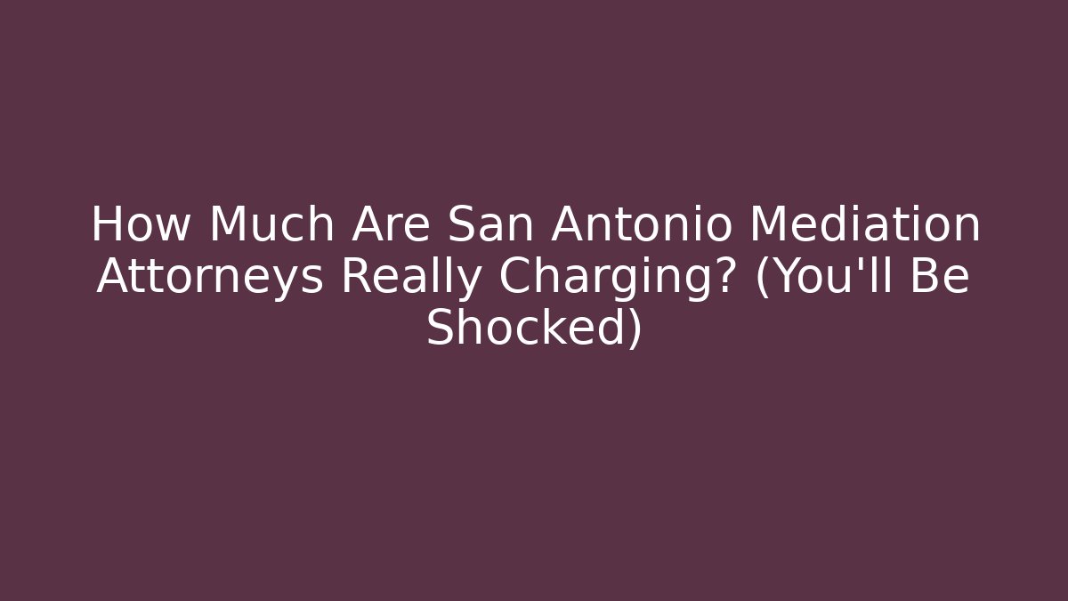 How Much Are San Antonio Mediation Attorneys Really Charging? (You’ll Be Shocked)
