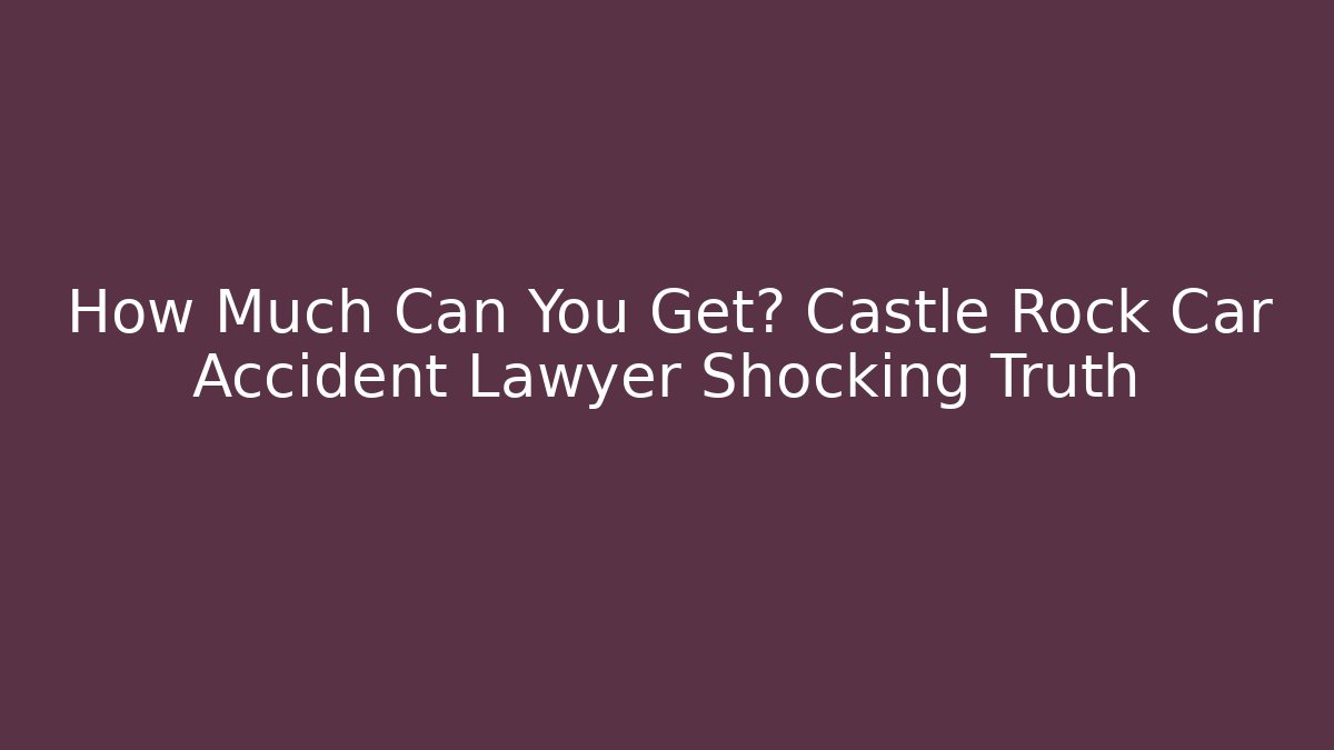How Much Can You Get? Castle Rock Car Accident Lawyer Shocking Truth