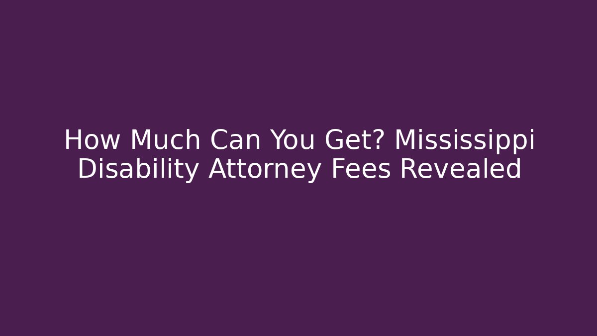 How Much Can You Get? Mississippi Disability Attorney Fees Revealed