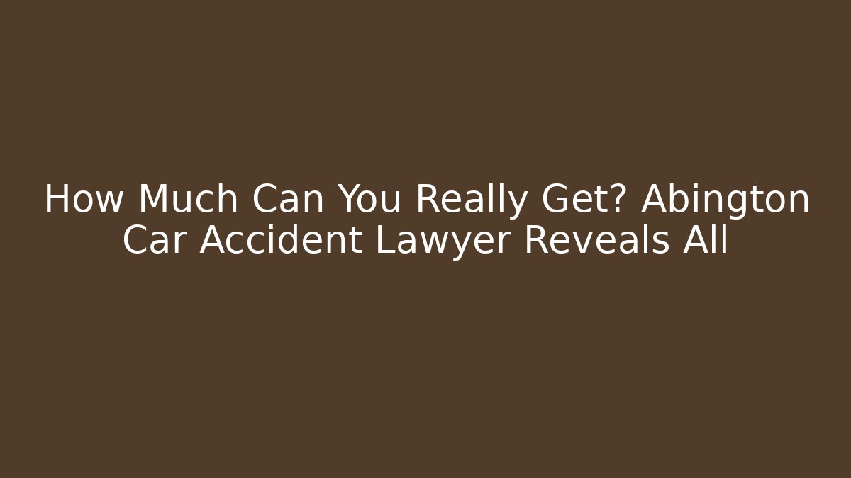 How Much Can You Really Get? Abington Car Accident Lawyer Reveals All - WealthxGroup