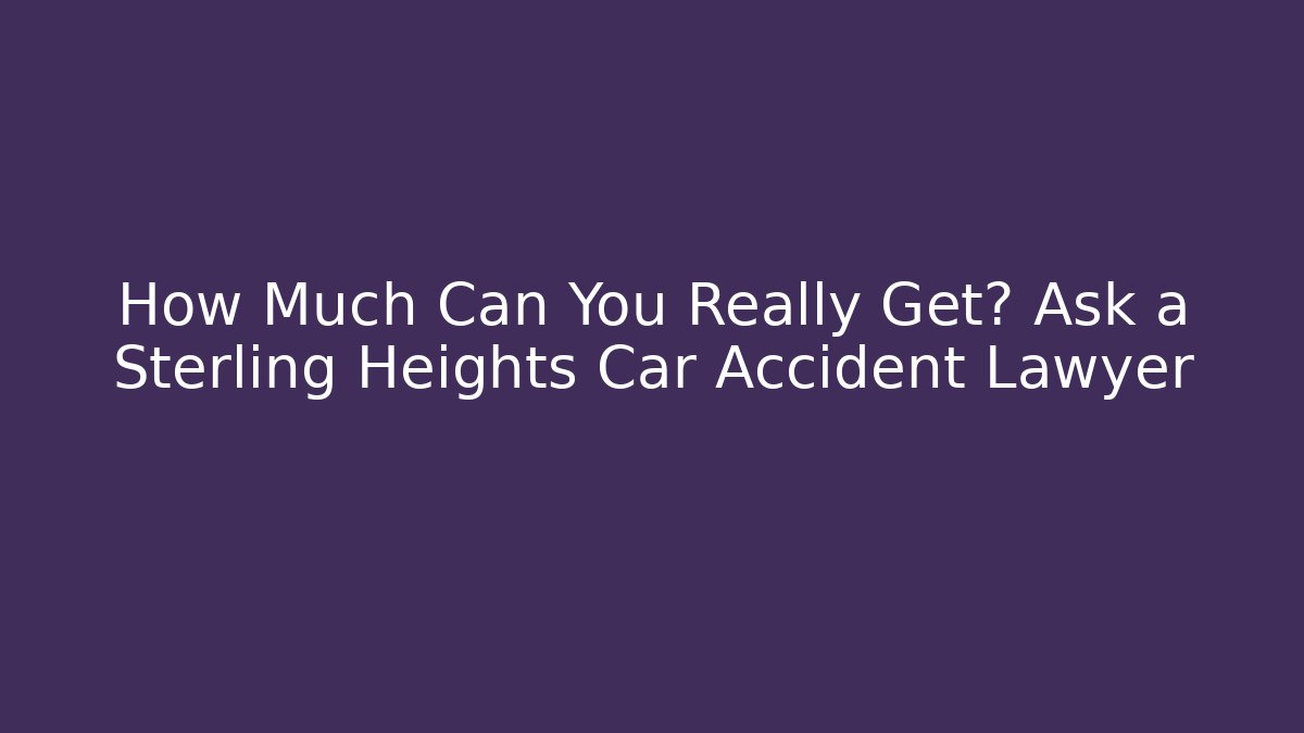 How Much Can You Really Get? Ask a Sterling Heights Car Accident Lawyer
