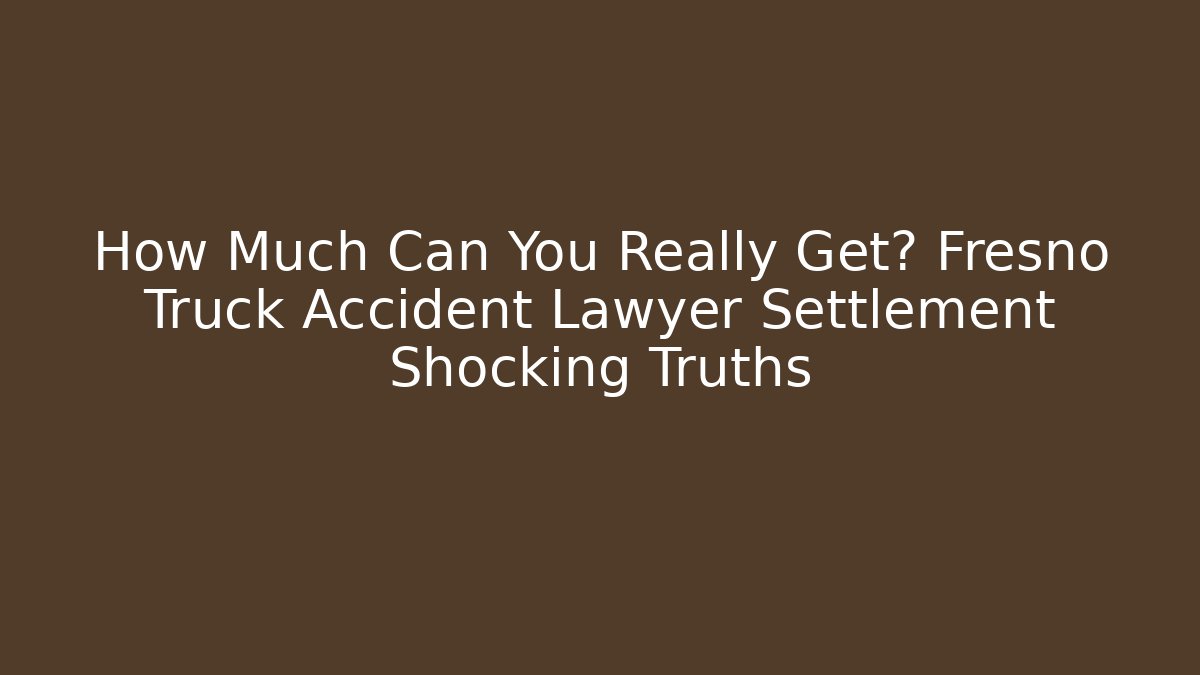 How Much Can You Really Get? Fresno Truck Accident Lawyer Settlement Shocking Truths