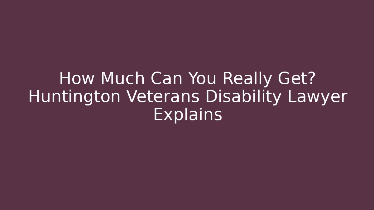 How Much Can You Really Get? Huntington Veterans Disability Lawyer Explains