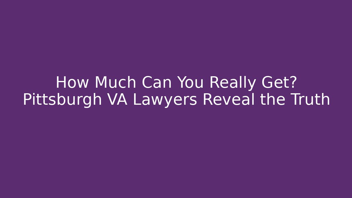 How Much Can You Really Get? Pittsburgh VA Lawyers Reveal the Truth