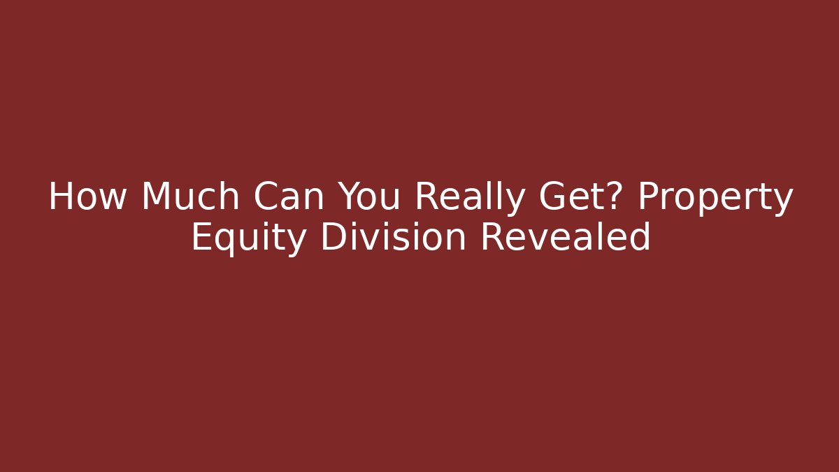 How Much Can You Really Get? Property Equity Division Revealed - WealthxGroup