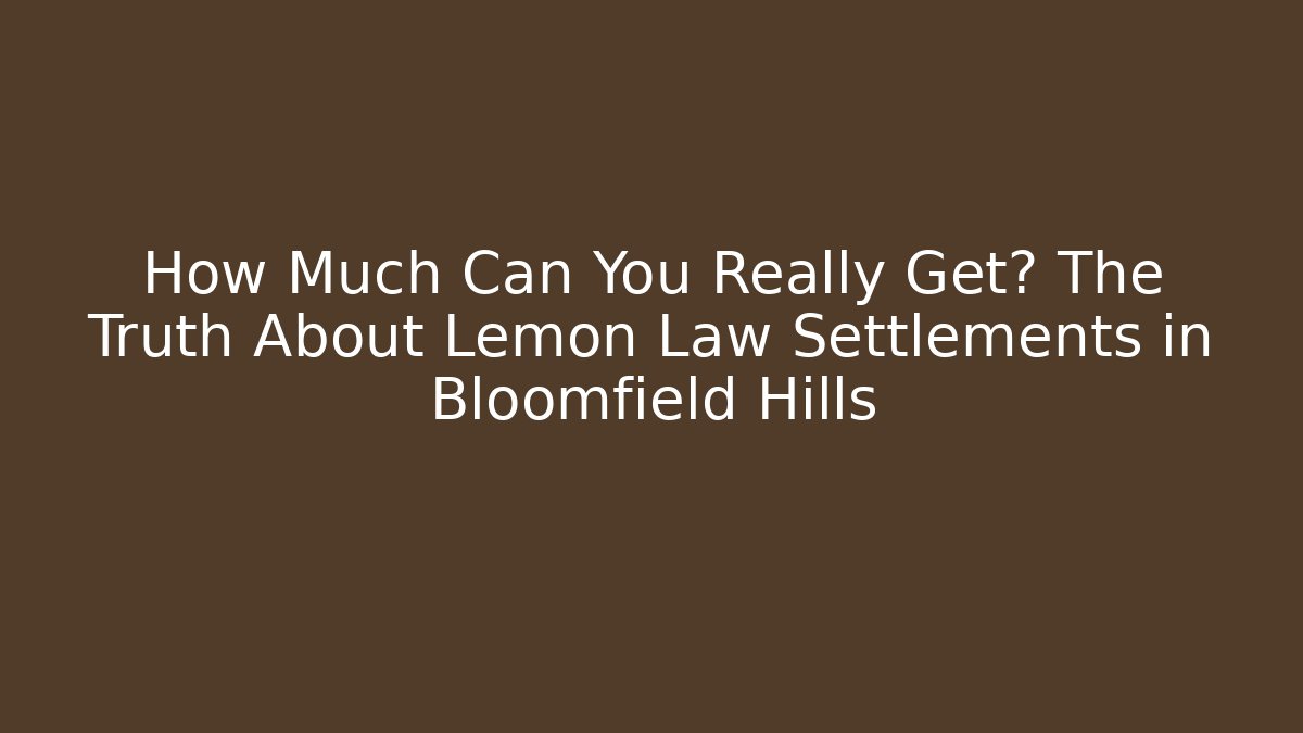 How Much Can You Really Get? The Truth About Lemon Law Settlements in Bloomfield Hills