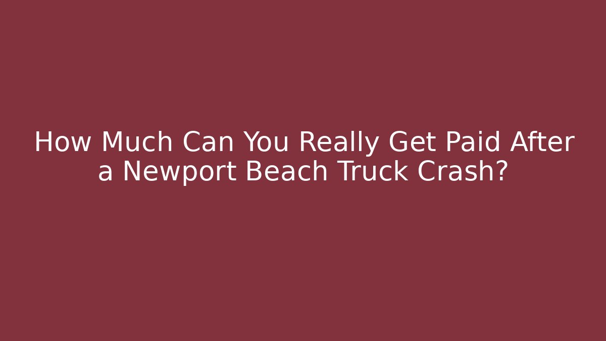How Much Can You Really Get Paid After a Newport Beach Truck Crash?