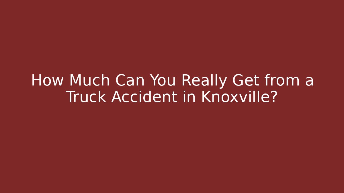 How Much Can You Really Get from a Truck Accident in Knoxville?