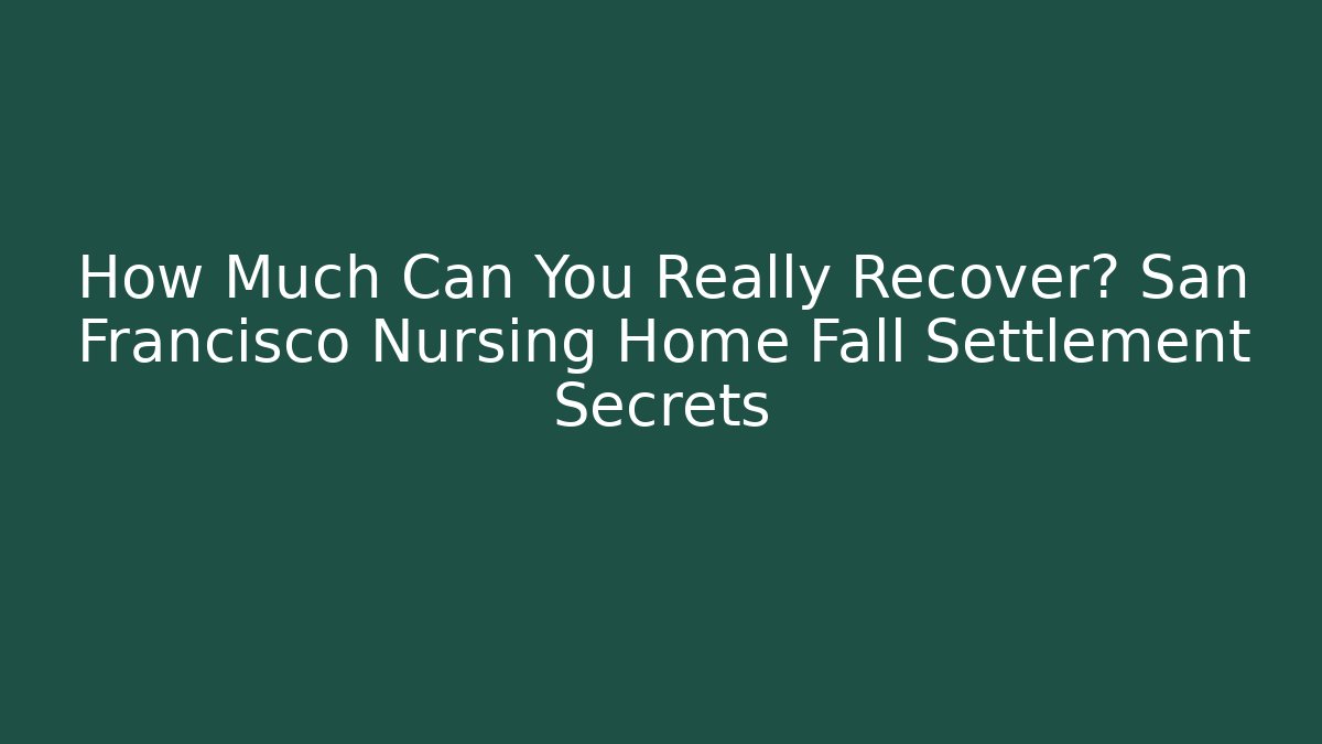 How Much Can You Really Recover? San Francisco Nursing Home Fall Settlement Secrets
