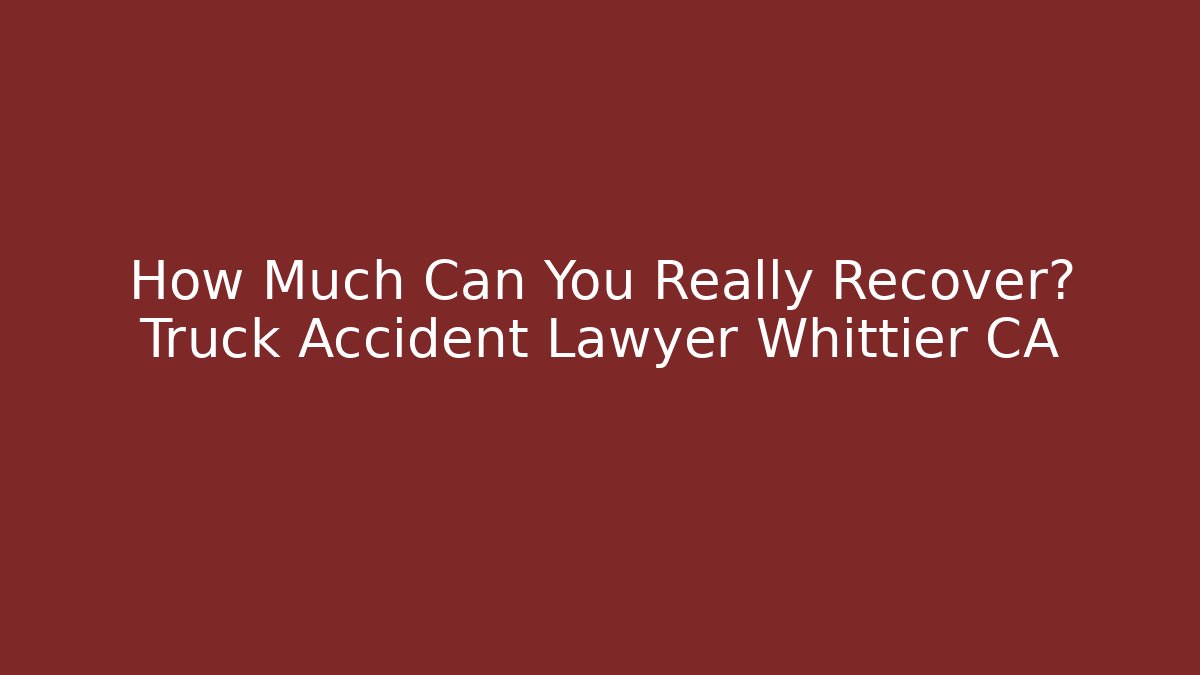 How Much Can You Really Recover? Truck Accident Lawyer Whittier CA