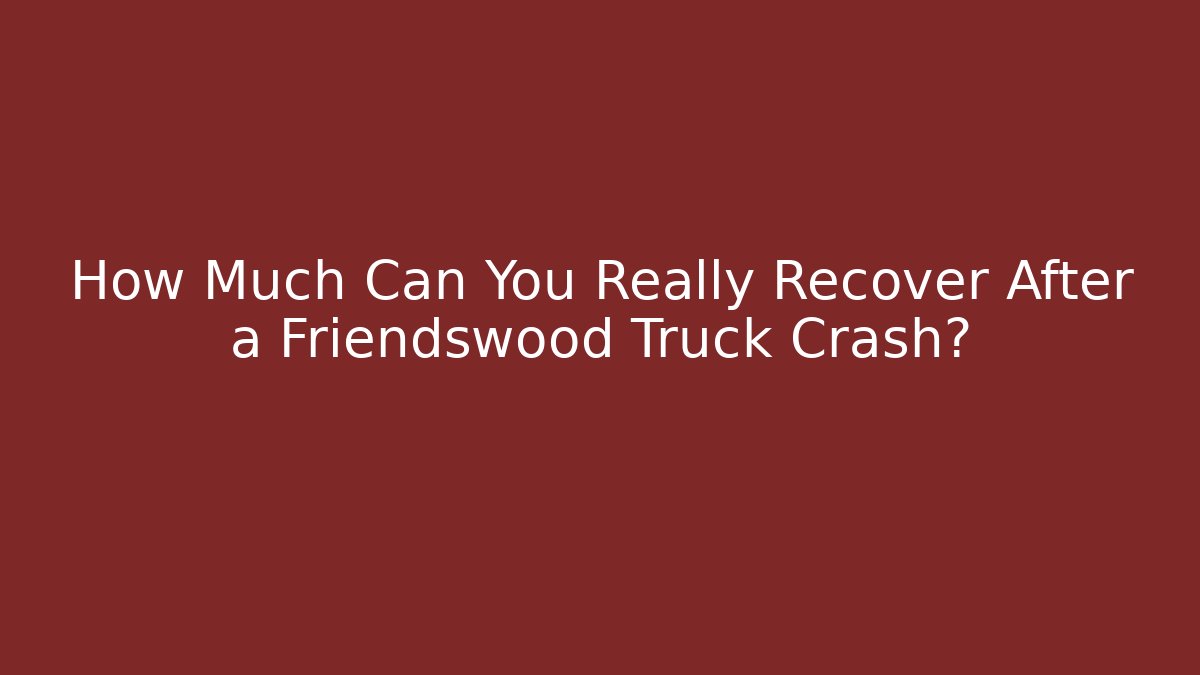 How Much Can You Really Recover After a Friendswood Truck Crash?