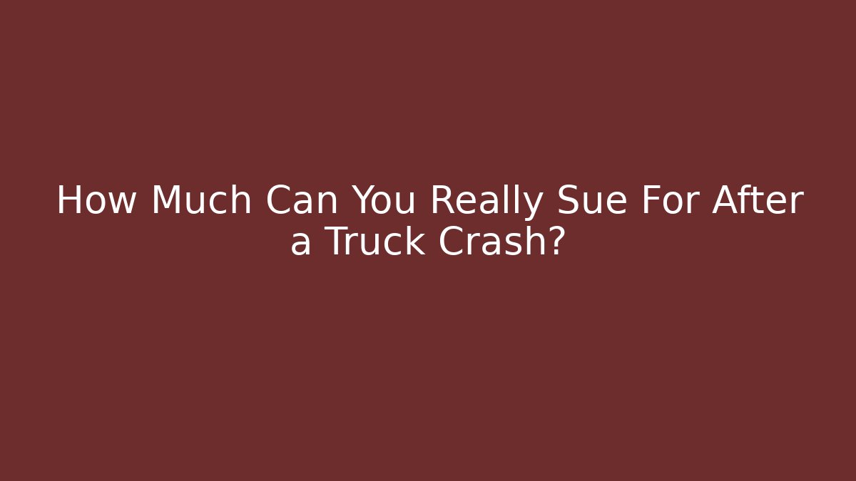 How Much Can You Really Sue For After a Truck Crash?