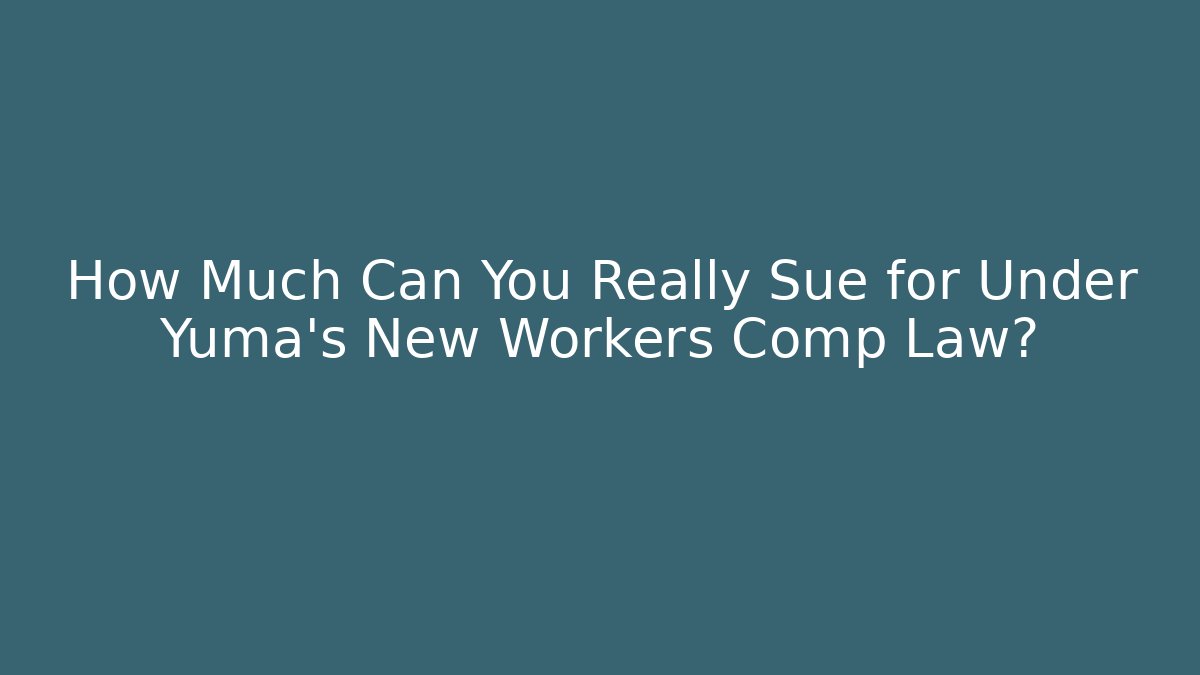 How Much Can You Really Sue for Under Yuma’s New Workers Comp Law?