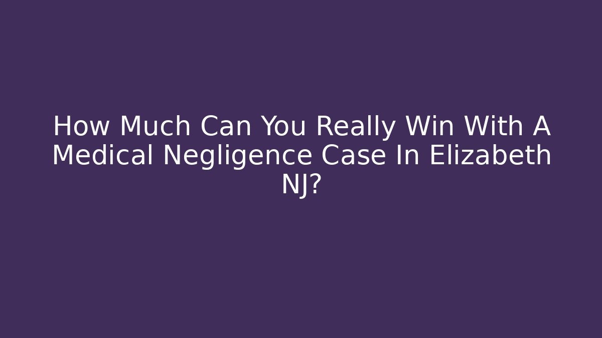 How Much Can You Really Win With A Medical Negligence Case In Elizabeth NJ?