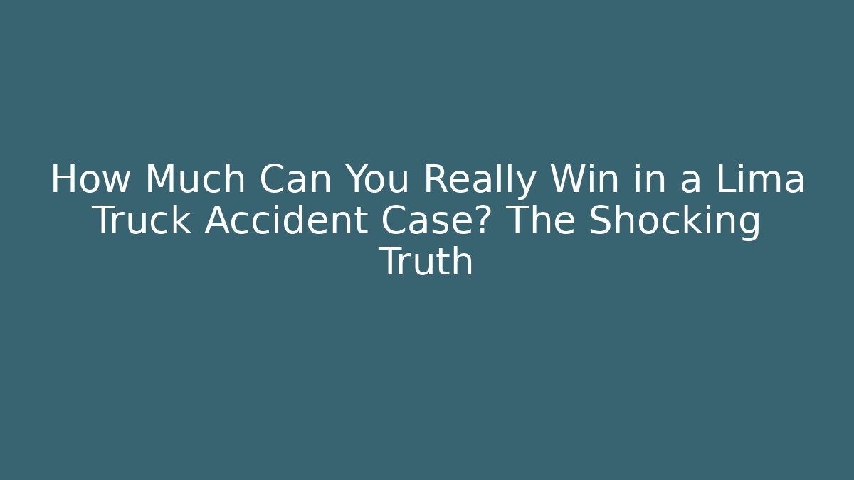 How Much Can You Really Win in a Lima Truck Accident Case? The Shocking Truth