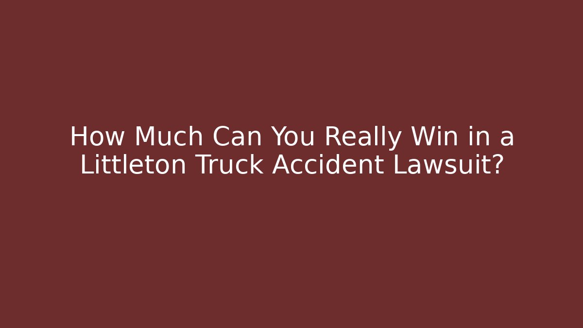 How Much Can You Really Win in a Littleton Truck Accident Lawsuit?