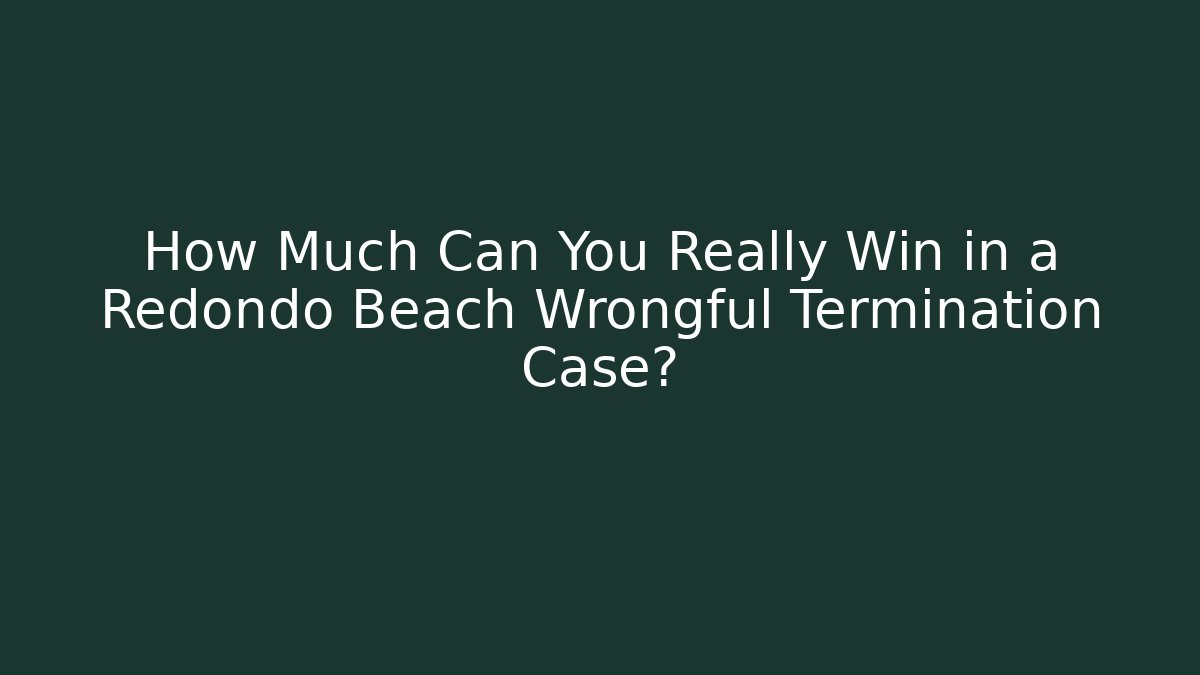 How Much Can You Really Win in a Redondo Beach Wrongful Termination Case?