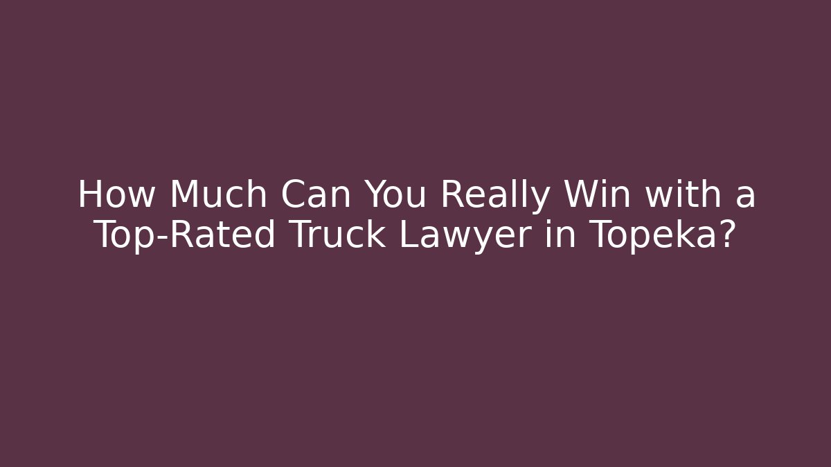 How Much Can You Really Win with a Top-Rated Truck Lawyer in Topeka?