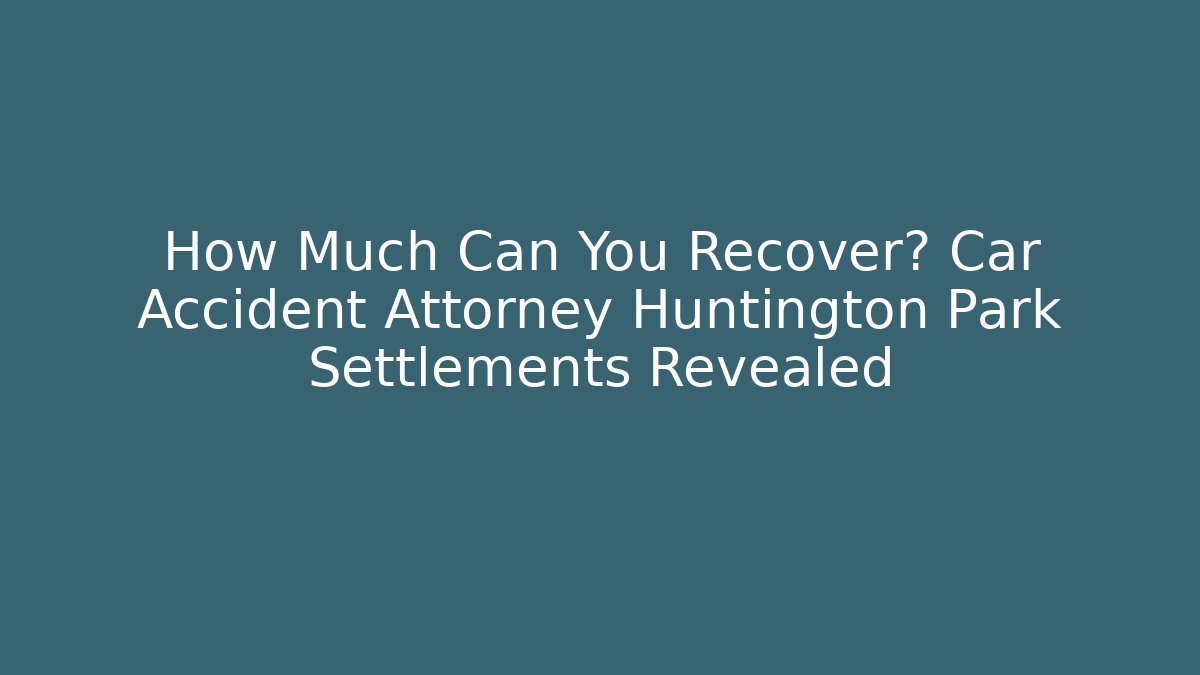 How Much Can You Recover? Car Accident Attorney Huntington Park Settlements Revealed