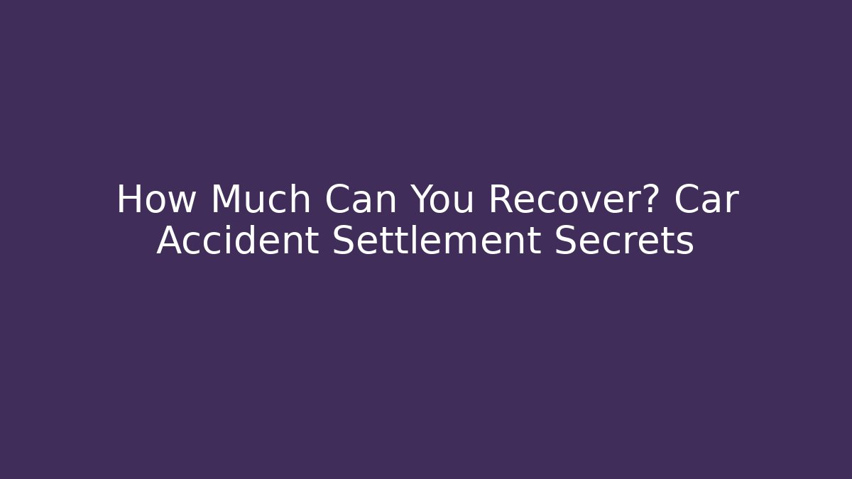 How Much Can You Recover? Car Accident Settlement Secrets