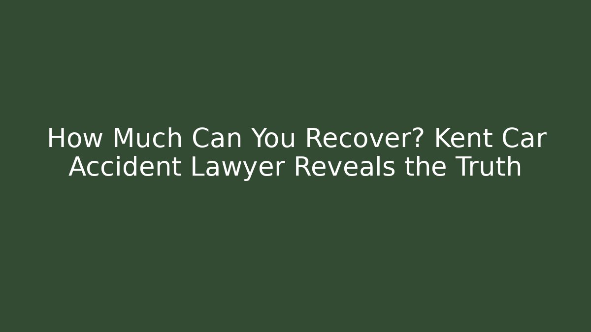 How Much Can You Recover? Kent Car Accident Lawyer Reveals the Truth