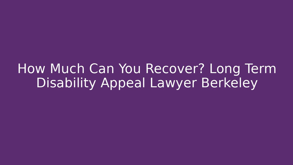 How Much Can You Recover? Long Term Disability Appeal Lawyer Berkeley