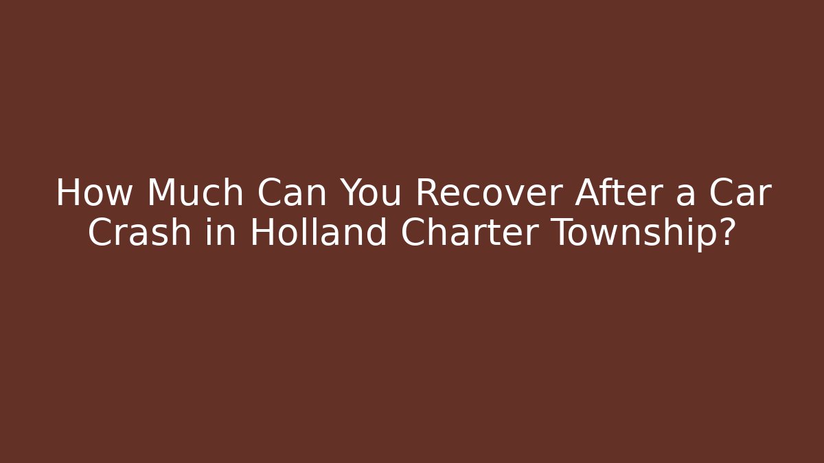 How Much Can You Recover After a Car Crash in Holland Charter Township?