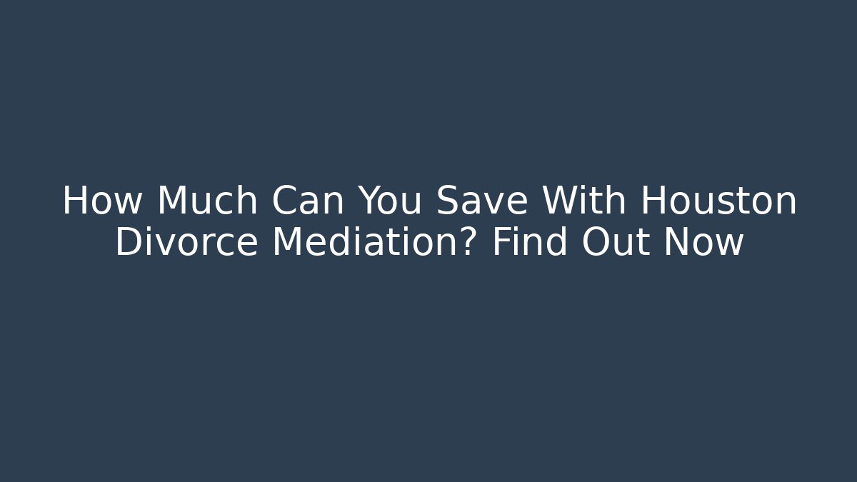 How Much Can You Save With Houston Divorce Mediation? Find Out Now