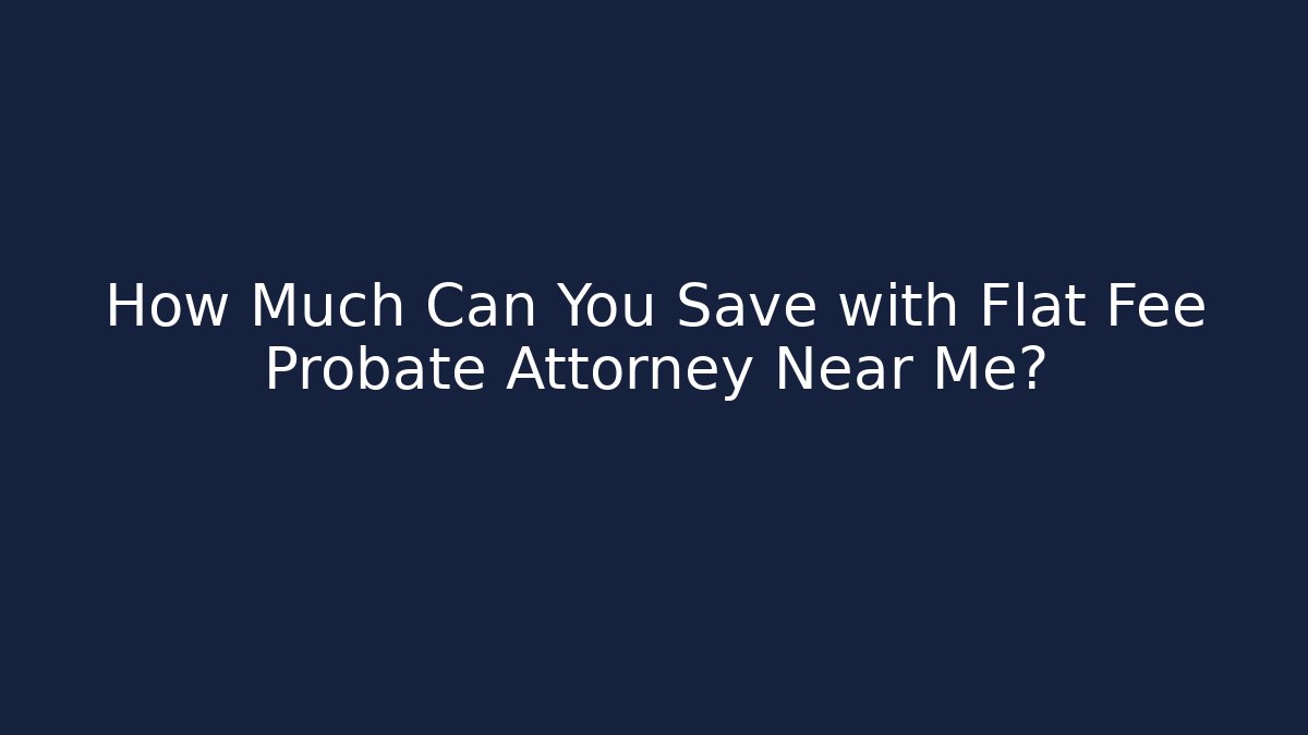 How Much Can You Save with Flat Fee Probate Attorney Near Me?