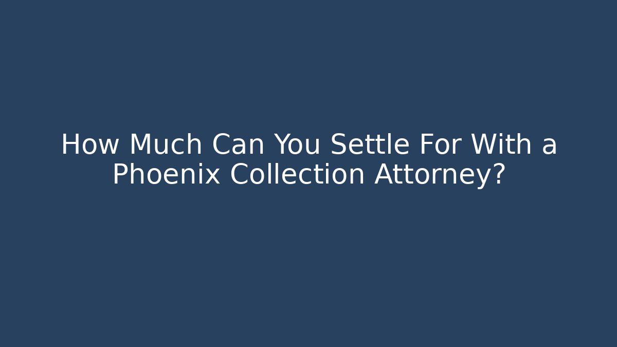 How Much Can You Settle For With a Phoenix Collection Attorney?