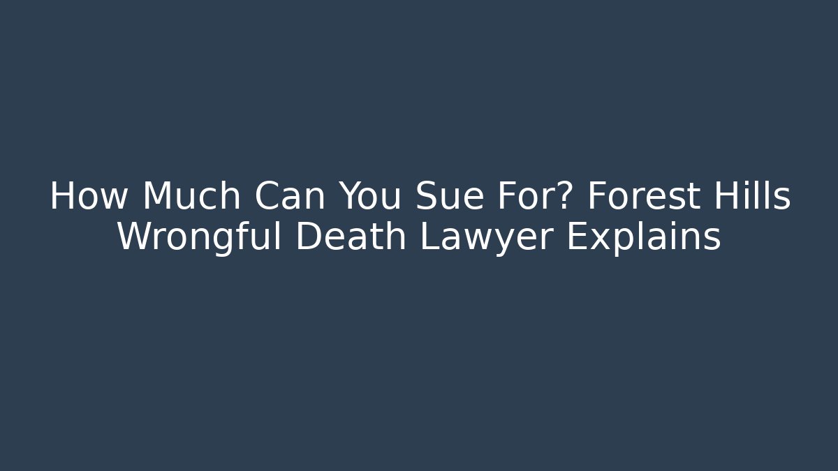 How Much Can You Sue For? Forest Hills Wrongful Death Lawyer Explains