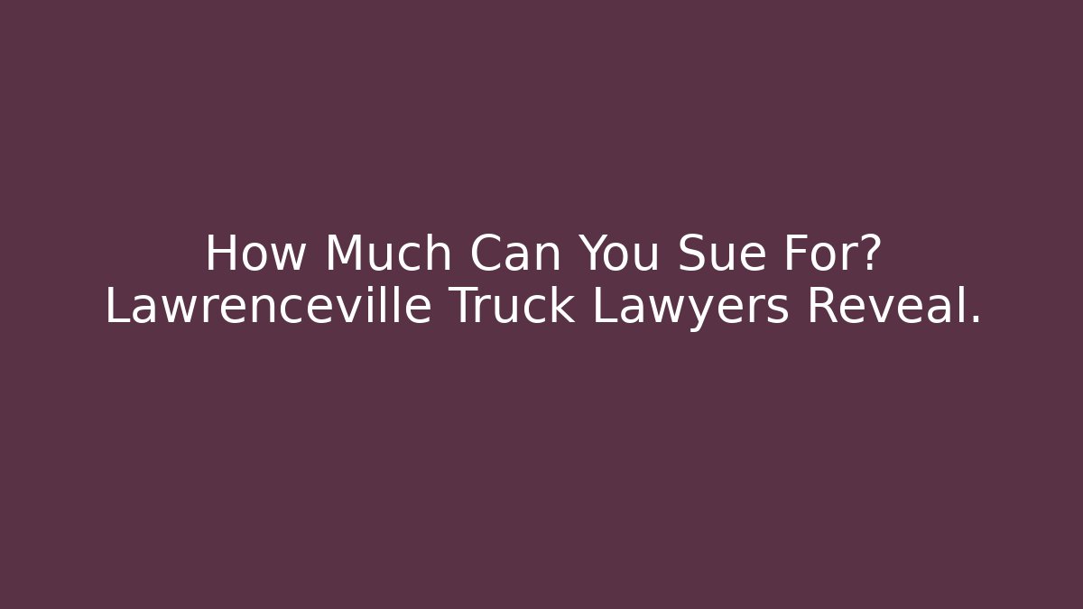 How Much Can You Sue For? Lawrenceville Truck Lawyers Reveal.