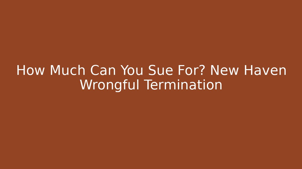 How Much Can You Sue For? New Haven Wrongful Termination